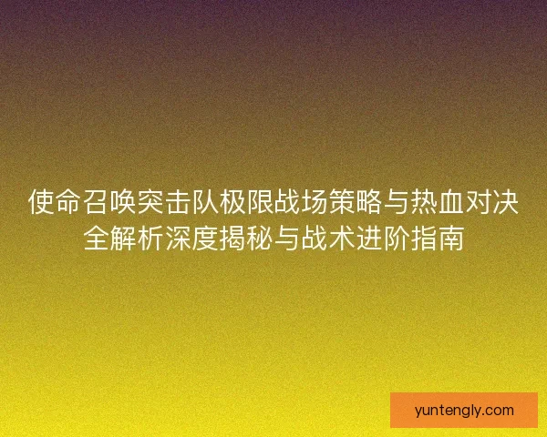 使命召唤突击队极限战场策略与热血对决全解析深度揭秘与战术进阶指南