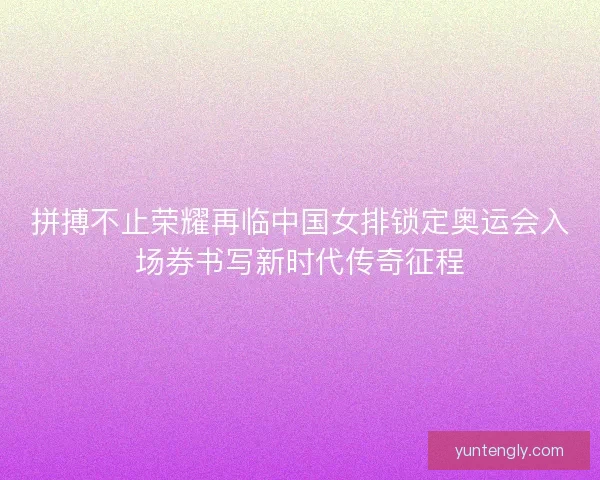 拼搏不止荣耀再临中国女排锁定奥运会入场券书写新时代传奇征程