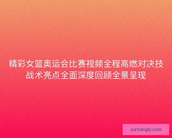 精彩女篮奥运会比赛视频全程高燃对决技战术亮点全面深度回顾全景呈现