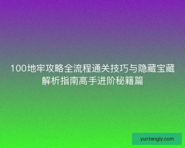 100地牢攻略全流程通关技巧与隐藏宝藏解析指南高手进阶秘籍篇