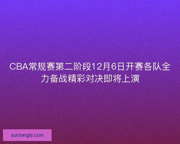 CBA常规赛第二阶段12月6日开赛各队全力备战精彩对决即将上演