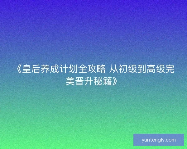 《皇后养成计划全攻略 从初级到高级完美晋升秘籍》