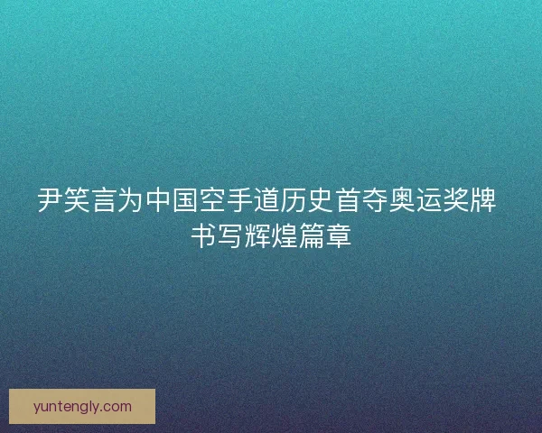 尹笑言为中国空手道历史首夺奥运奖牌 书写辉煌篇章