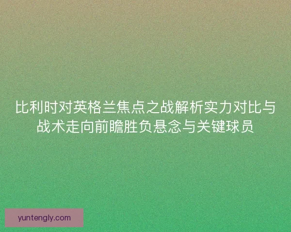 比利时对英格兰焦点之战解析实力对比与战术走向前瞻胜负悬念与关键球员