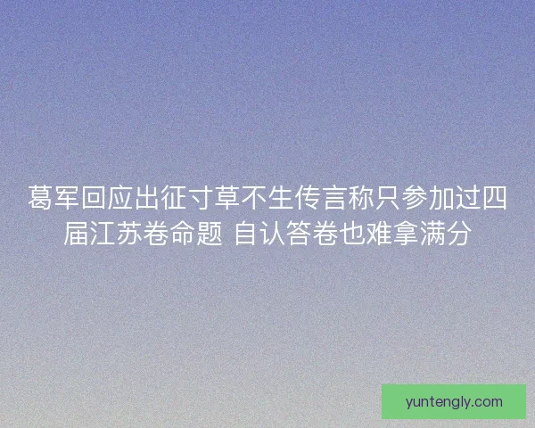 葛军回应出征寸草不生传言称只参加过四届江苏卷命题 自认答卷也难拿满分