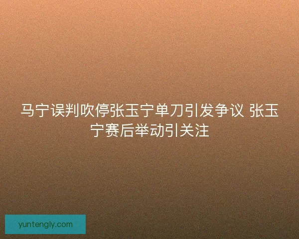 马宁误判吹停张玉宁单刀引发争议 张玉宁赛后举动引关注