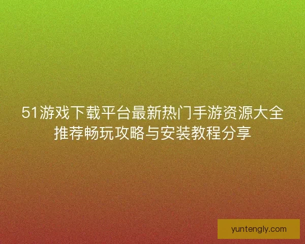 51游戏下载平台最新热门手游资源大全推荐畅玩攻略与安装教程分享