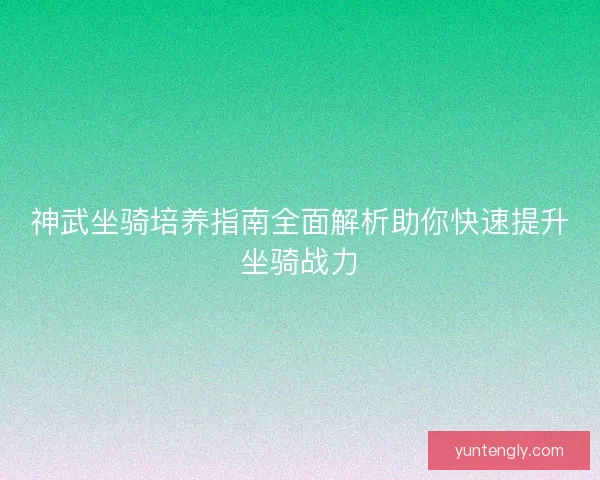 神武坐骑培养指南全面解析助你快速提升坐骑战力
