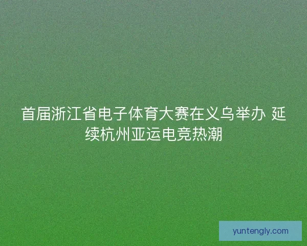 首届浙江省电子体育大赛在义乌举办 延续杭州亚运电竞热潮