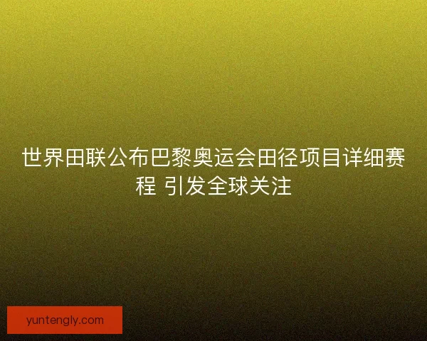 世界田联公布巴黎奥运会田径项目详细赛程 引发全球关注