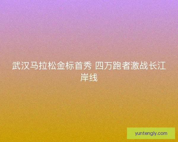 武汉马拉松金标首秀 四万跑者激战长江岸线