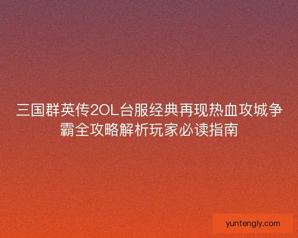 三国群英传2OL台服经典再现热血攻城争霸全攻略解析玩家必读指南