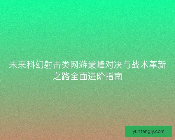未来科幻射击类网游巅峰对决与战术革新之路全面进阶指南