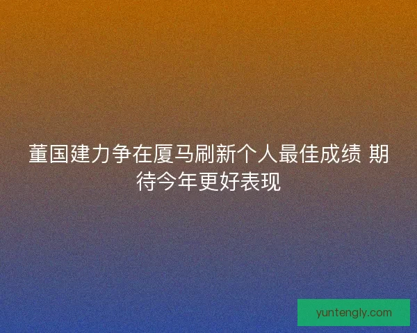 董国建力争在厦马刷新个人最佳成绩 期待今年更好表现