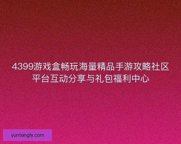4399游戏盒畅玩海量精品手游攻略社区平台互动分享与礼包福利中心
