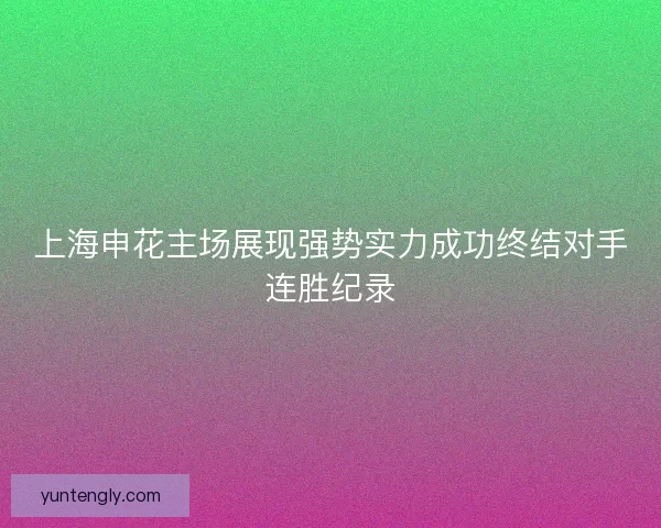 上海申花主场展现强势实力成功终结对手连胜纪录