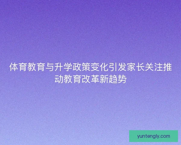 体育教育与升学政策变化引发家长关注推动教育改革新趋势