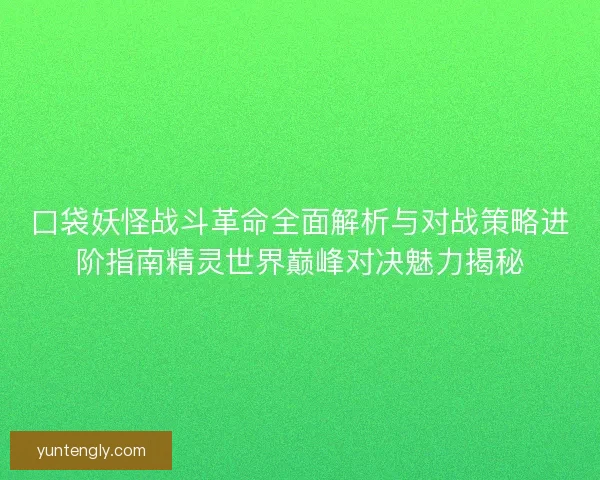 口袋妖怪战斗革命全面解析与对战策略进阶指南精灵世界巅峰对决魅力揭秘