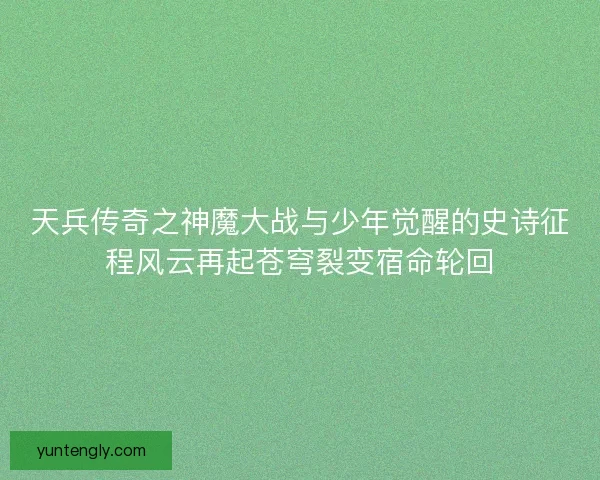 天兵传奇之神魔大战与少年觉醒的史诗征程风云再起苍穹裂变宿命轮回