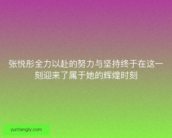 张悦彤全力以赴的努力与坚持终于在这一刻迎来了属于她的辉煌时刻