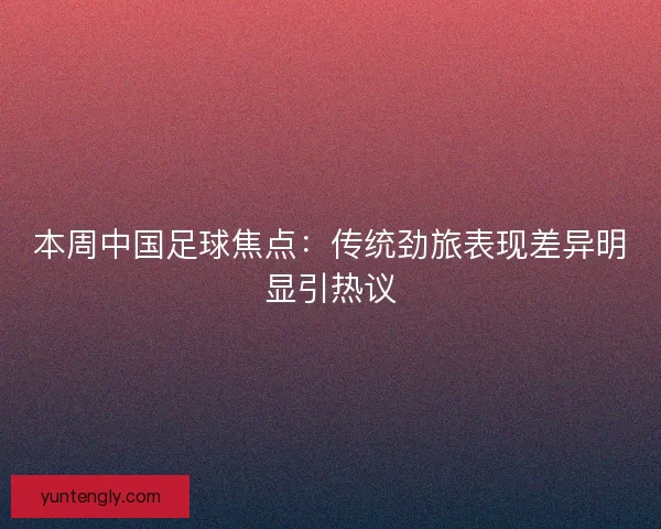 本周中国足球焦点：传统劲旅表现差异明显引热议