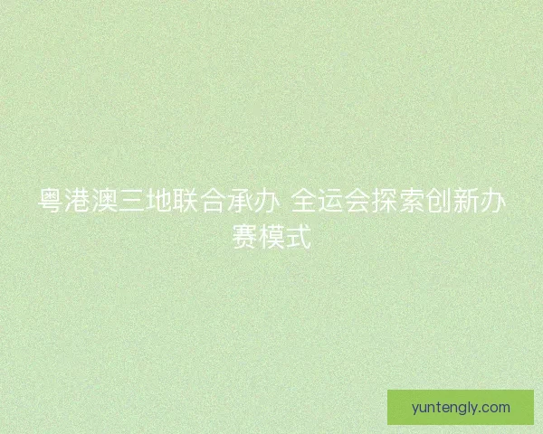 粤港澳三地联合承办 全运会探索创新办赛模式