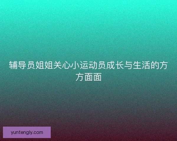 辅导员姐姐关心小运动员成长与生活的方方面面
