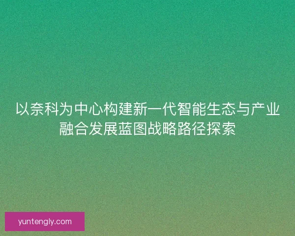以奈科为中心构建新一代智能生态与产业融合发展蓝图战略路径探索
