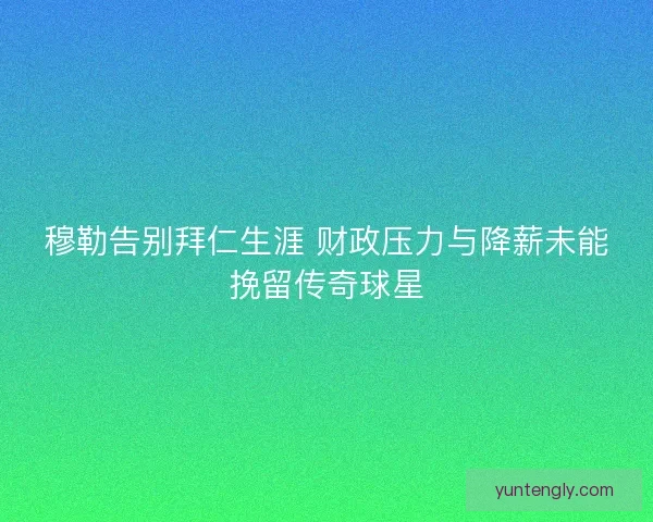 穆勒告别拜仁生涯 财政压力与降薪未能挽留传奇球星