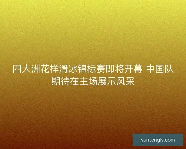 四大洲花样滑冰锦标赛即将开幕 中国队期待在主场展示风采