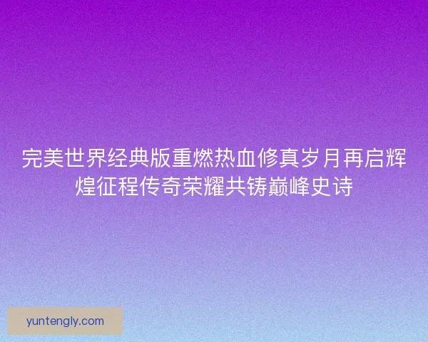 完美世界经典版重燃热血修真岁月再启辉煌征程传奇荣耀共铸巅峰史诗