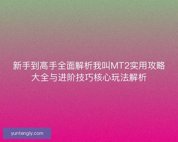 新手到高手全面解析我叫MT2实用攻略大全与进阶技巧核心玩法解析
