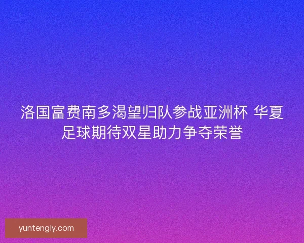 洛国富费南多渴望归队参战亚洲杯 华夏足球期待双星助力争夺荣誉