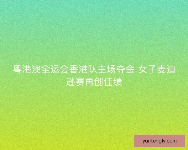 粤港澳全运会香港队主场夺金 女子麦迪逊赛再创佳绩