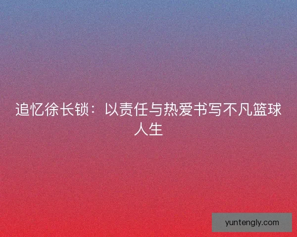 追忆徐长锁:以责任与热爱书写不凡篮球人生 追忆徐长锁:以责任与热爱书写不凡篮球人生