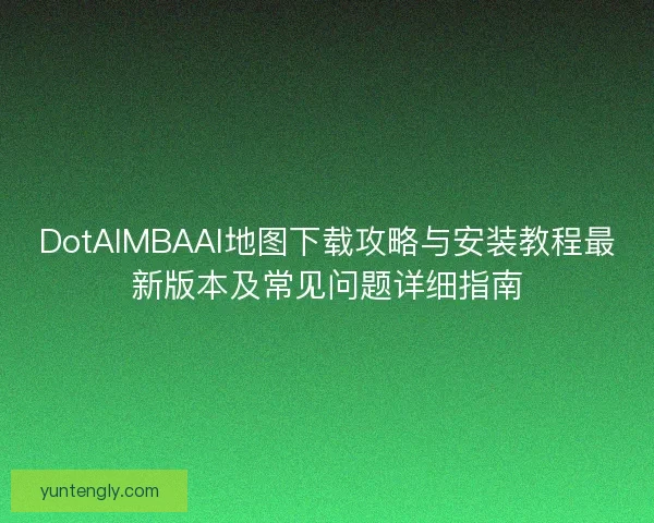 DotAIMBAAI地图下载攻略与安装教程最新版本及常见问题详细指南 DotAIMBAAI地图下载攻略与安装教程最新版本及常见问题详细指南