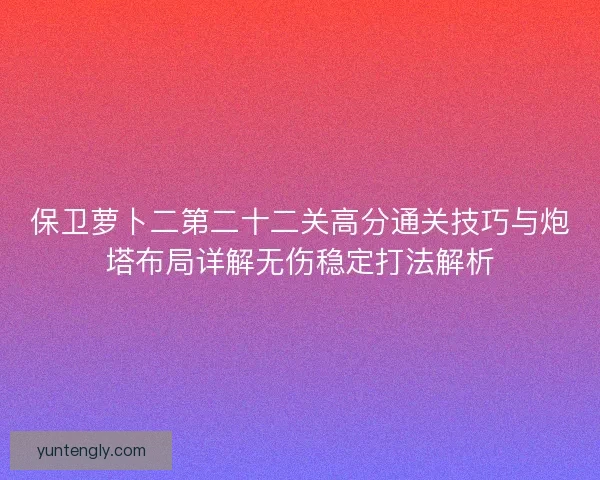 保卫萝卜二第二十二关高分通关技巧与炮塔布局详解无伤稳定打法解析