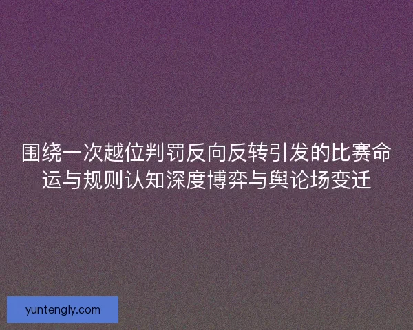 围绕一次越位判罚反向反转引发的比赛命运与规则认知深度博弈与舆论场变迁 围绕一次越位判罚反向反转引发的比赛命运与规则认知深度博弈与舆论场变迁