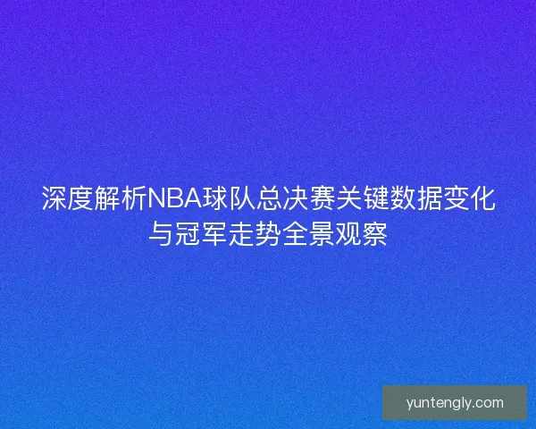 深度解析NBA球队总决赛关键数据变化与冠军走势全景观察 深度解析NBA球队总决赛关键数据变化与冠军走势全景观察
