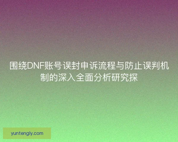 围绕DNF账号误封申诉流程与防止误判机制的深入全面分析研究探 围绕DNF账号误封申诉流程与防止误判机制的深入全面分析研究探
