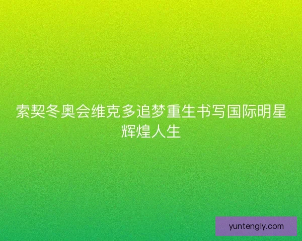 索契冬奥会维克多追梦重生书写国际明星辉煌人生