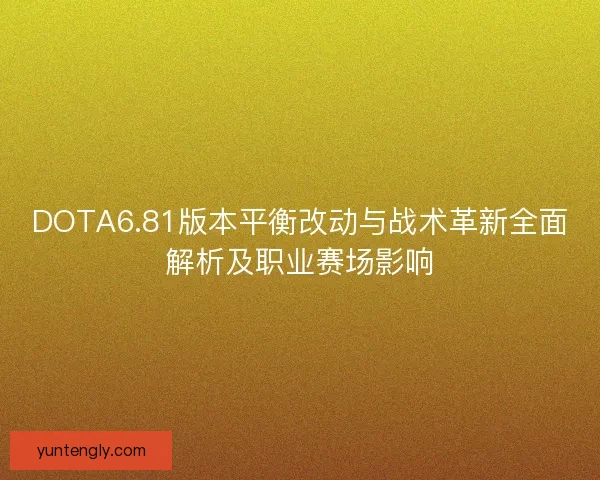 DOTA6.81版本平衡改动与战术革新全面解析及职业赛场影响