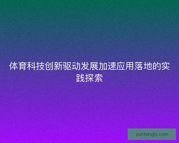 体育科技创新驱动发展加速应用落地的实践探索